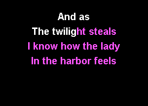 And as
The twilight steals
I know how the lady

In the harbor feels