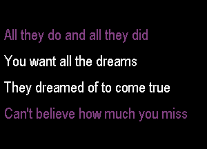 All they do and all they did
You want all the dreams

They dreamed of to come true

Can't believe how much you miss