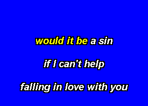 would it be a sin

if I can 't help

falling in love with you