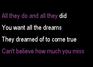 All they do and all they did
You want all the dreams

They dreamed of to come true

Can't believe how much you miss