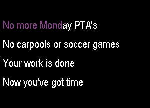 No more Monday PTA's

No carpools or soccer games

Your work is done

Now you've got time