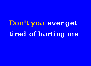 Don't you ever get

tired of hurting me