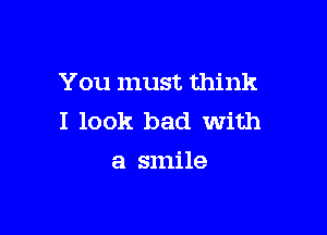You must think

I look bad with
a smile