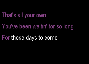 That's all your own

You've been waitin' for so long

For those days to come