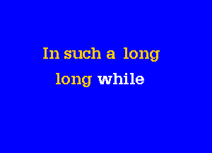 In such a long

long while