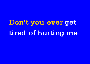 Don't you ever get

tired of hurting me