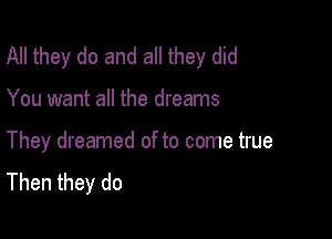 All they do and all they did

You want all the dreams

They dreamed of to come true
Then they do