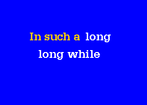 In such a long

long while