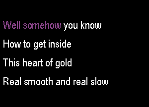 Well somehow you know

How to get inside

This heart of gold

Real smooth and real slow