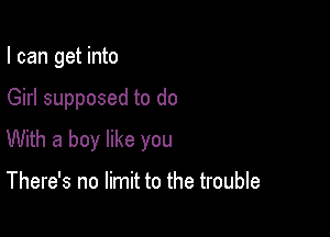 I can get into

Girl supposed to do

With a boy like you

There's no limit to the trouble