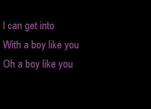 I can get into

With a boy like you

Oh a boy like you