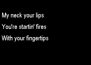 My neck your lips

You're startin' fires

With your fingertips