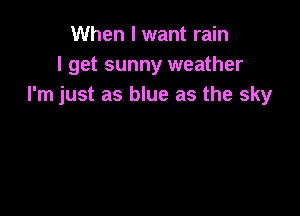 When I want rain
I get sunny weather
I'm just as blue as the sky