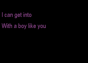 I can get into

With a boy like you