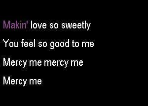 Makin' love so sweetly

You feel so good to me
Mercy me mercy me

Mercy me