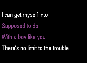 I can get myself into

Supposed to do

With a boy like you

There's no limit to the trouble