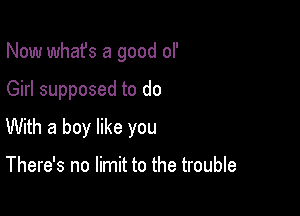 Now what's a good of

Girl supposed to do

With a boy like you

There's no limit to the trouble