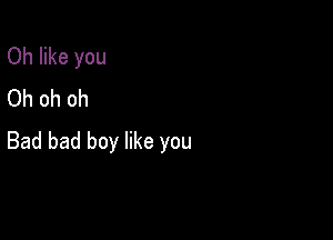 Oh like you
Oh oh oh

Bad bad boy like you