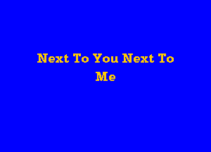 Next To You Next To

Me