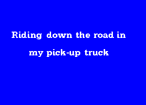 Riding down the road in

my pick-up truck