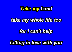 Take my hand
take my whole life too

for I can't help

falling in love with you
