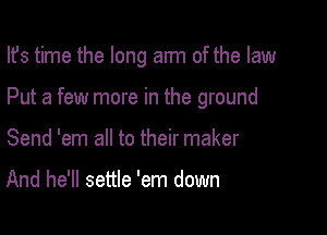 Ifs time the long arm of the law

Put a few more in the ground

Send 'em all to their maker

And he'll settle 'em down