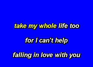 take my whole life too

for I can't help

falling in love with you