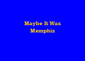 Maybe It Was

Memphis