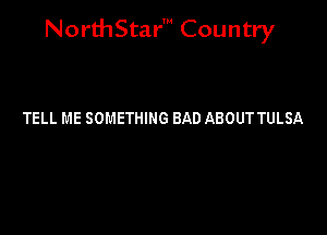 NorthStar' Country

TELL ME SOMETHING BAD ABOUT TULSA