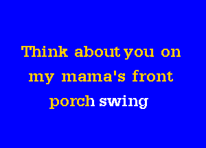 Think about you on

my mama's front
porch swing