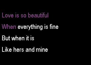 Love is so beautiful
When everything is fine

But when it is

Like hers and mine