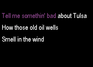 Tell me somethin' bad about Tulsa

How those old oil wells

Smell in the wind