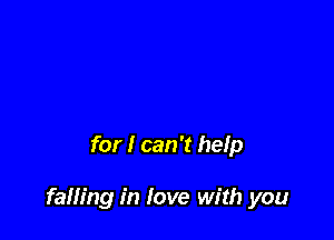 for I can't help

falling in love with you