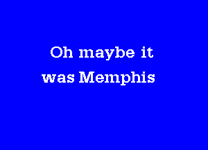 Oh maybe it

was Memphis