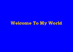 Welcome To My World