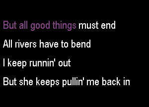 But all good things must end
All rivers have to bend

I keep runnin' out

But she keeps pullin' me back in