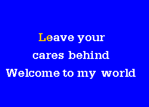 Leave your
cares behind

Welcome to my world