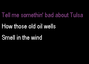 Tell me somethin' bad about Tulsa

How those old oil wells

Smell in the wind