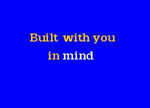 Built with you

in mind