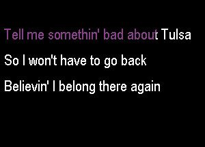 Tell me somethin' bad about Tulsa

So I won't have to go back

Believin' I belong there again