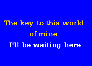 The key to this world
of mine

I'll be waiting here