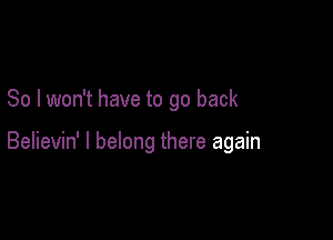 So I won't have to go back

Believin' I belong there again