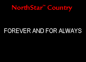 NorthStar' Country

FOREVER AND FOR ALWAYS