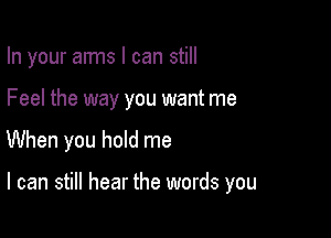 In your aims I can still
Feel the way you want me

When you hold me

I can still hear the words you