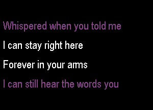 Whispered when you told me
I can stay right here

Forever in your arms

I can still hear the words you