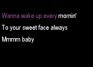 Wanna wake up every mornin'

To your sweet face always

Mmmm baby