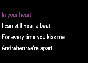 In your head
I can still hear a beat

For every time you kiss me

And when we're apart