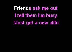 Friends ask me out
ltell them I'm busy
Must get a new alibi
