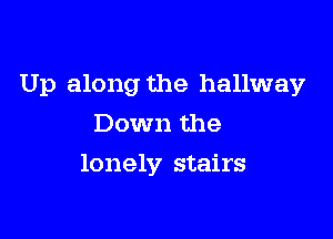 Up along the hallway

Down the
lonely stairs