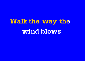 Walk the way the

wind blows